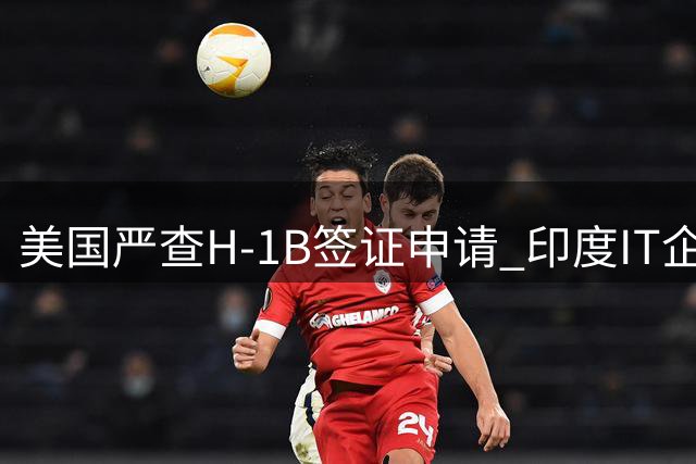美国严查H-1B签证申请 印度IT企业遭绿卡禁令